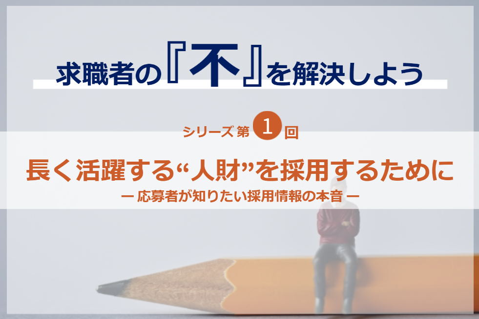 シリーズ第1回／求職者の『不』を解決しよう｜長く活躍する“人財”を採用するために－応募者が知りたい採用情報の本音