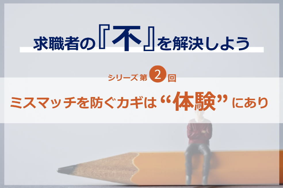 シリーズ第2回／求職者の『不』を解決しよう｜ミスマッチを防ぐカギは“体験”にあり