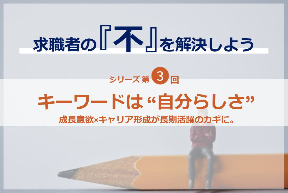シリーズ第3回／求職者の『不』を解決しよう｜キーワードは「自分らしさ」。成長意欲×キャリア形成が長期活躍のカギに。